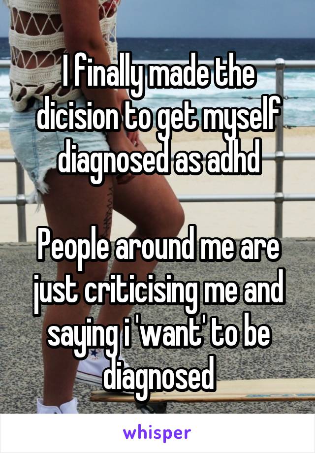 I finally made the dicision to get myself diagnosed as adhd

People around me are just criticising me and saying i 'want' to be diagnosed
