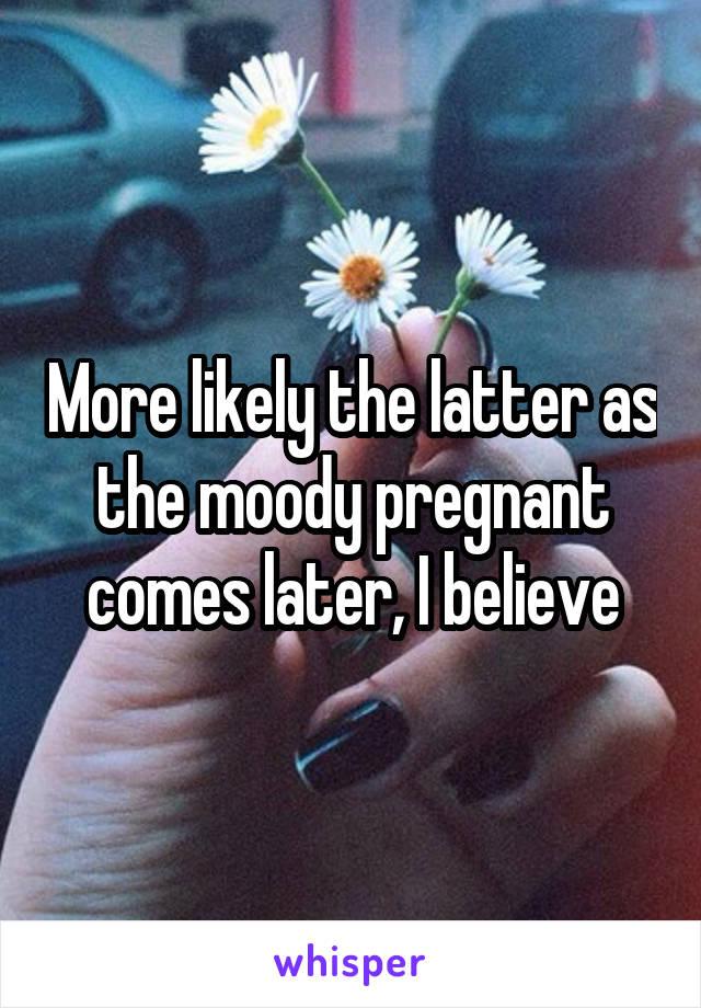 More likely the latter as the moody pregnant comes later, I believe