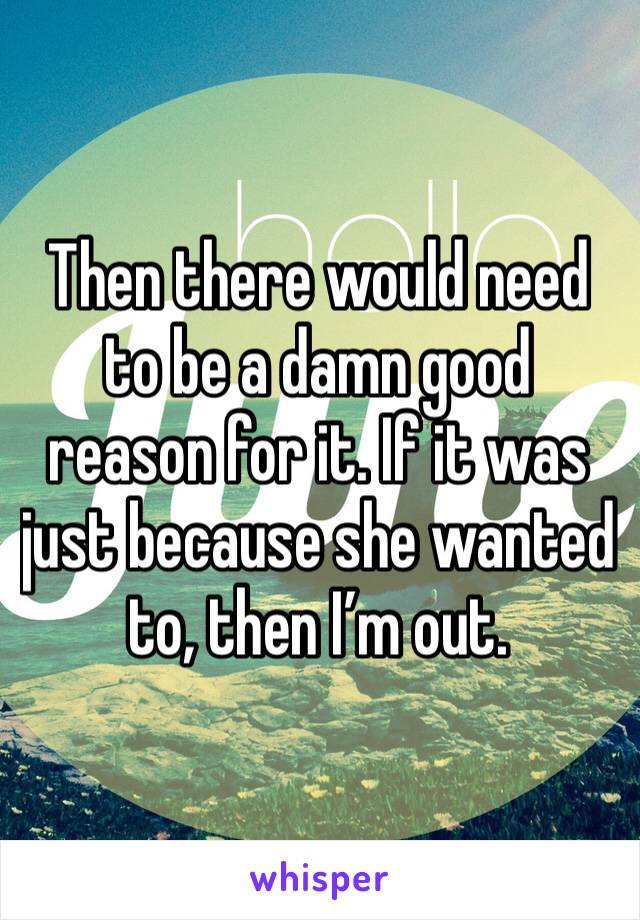 Then there would need to be a damn good reason for it. If it was just because she wanted to, then I’m out.