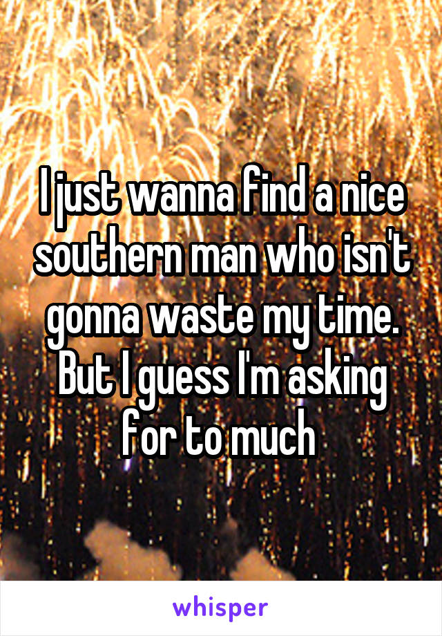 I just wanna find a nice southern man who isn't gonna waste my time. But I guess I'm asking for to much 