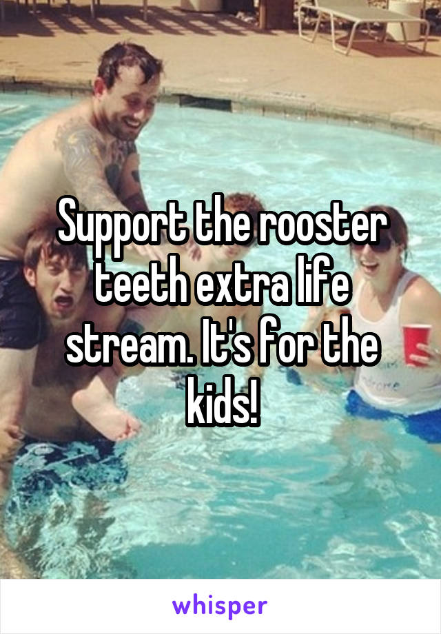 Support the rooster teeth extra life stream. It's for the kids!