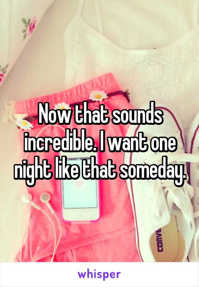 Now that sounds incredible. I want one night like that someday.