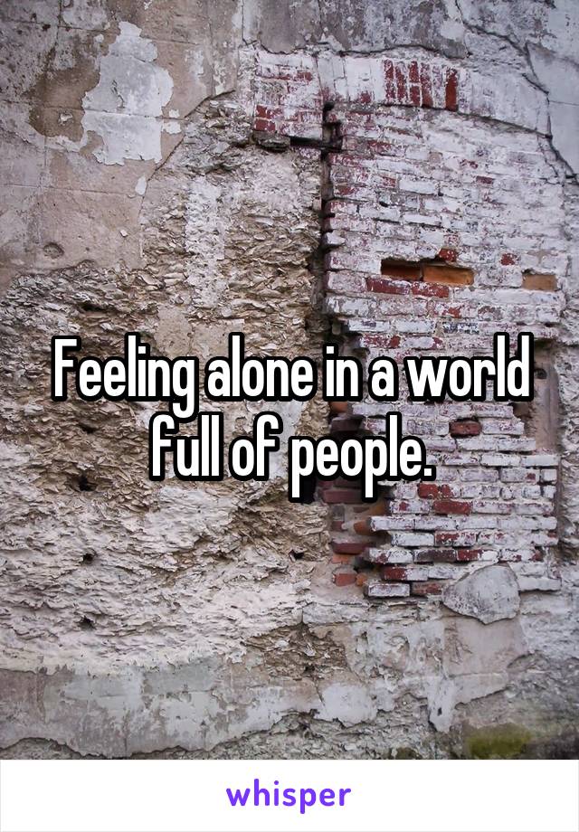 Feeling alone in a world full of people.