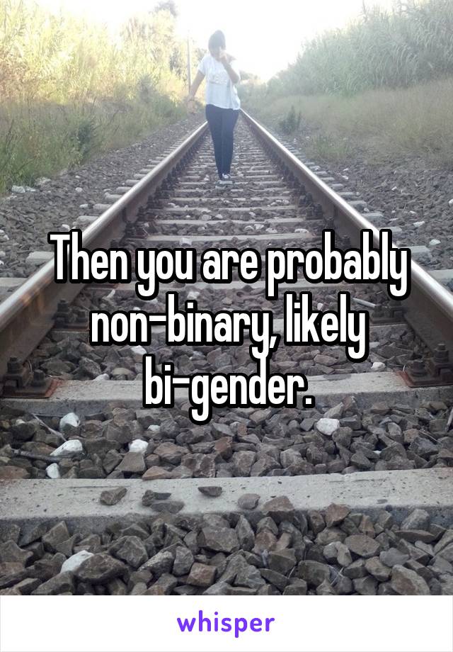 Then you are probably non-binary, likely bi-gender.