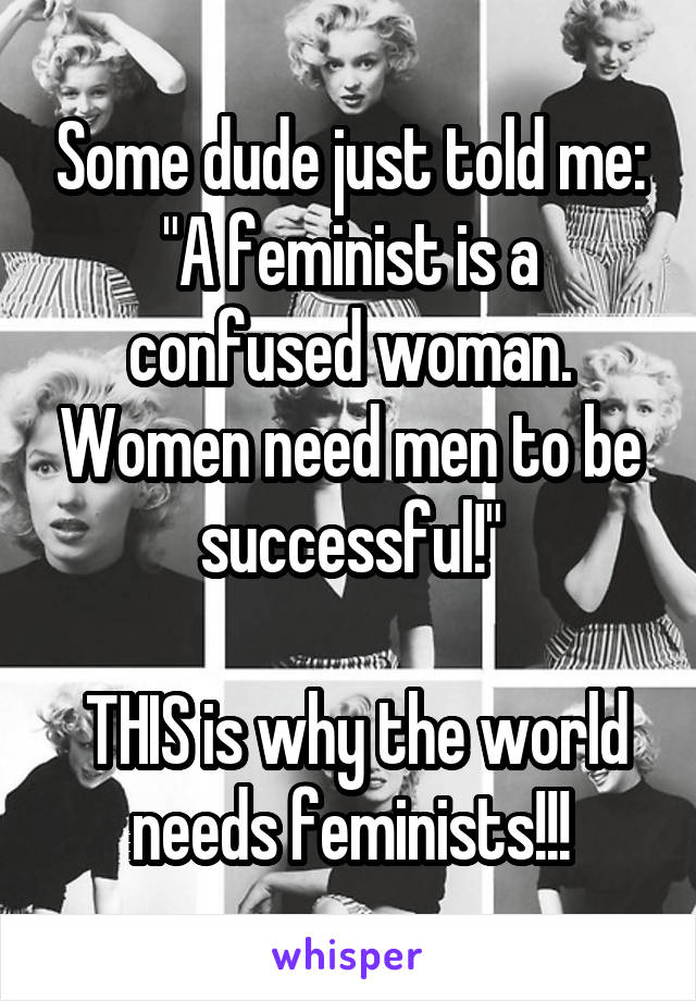 Some dude just told me: "A feminist is a confused woman. Women need men to be successful!"

 THIS is why the world needs feminists!!!