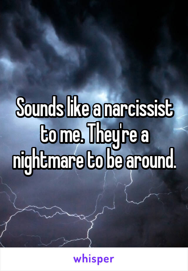Sounds like a narcissist to me. They're a nightmare to be around.