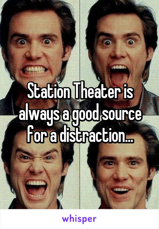 Station Theater is always a good source for a distraction...