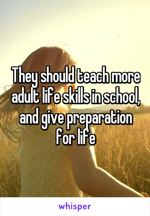 They should teach more adult life skills in school, and give preparation for life