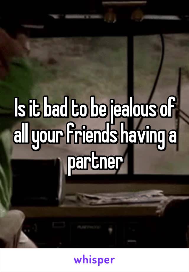 Is it bad to be jealous of all your friends having a partner
