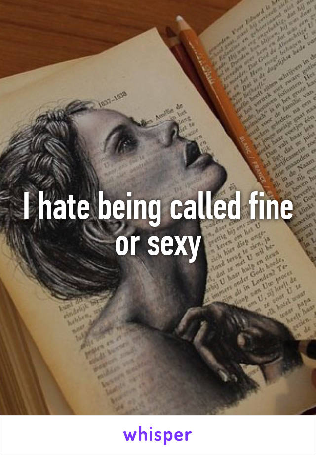I hate being called fine or sexy