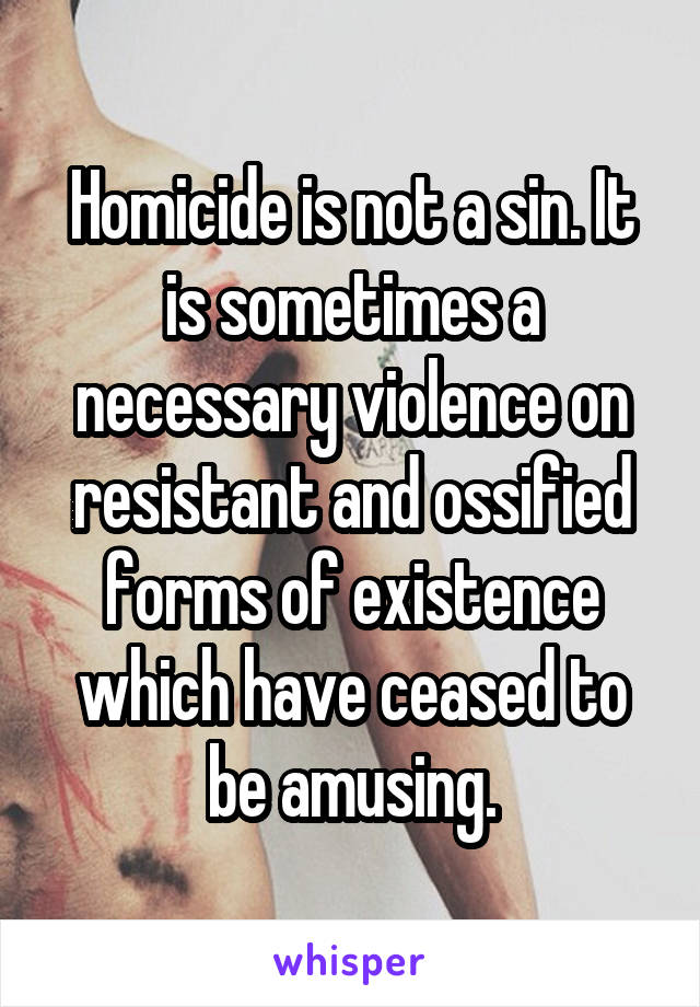 Homicide is not a sin. It is sometimes a necessary violence on resistant and ossified forms of existence which have ceased to be amusing.