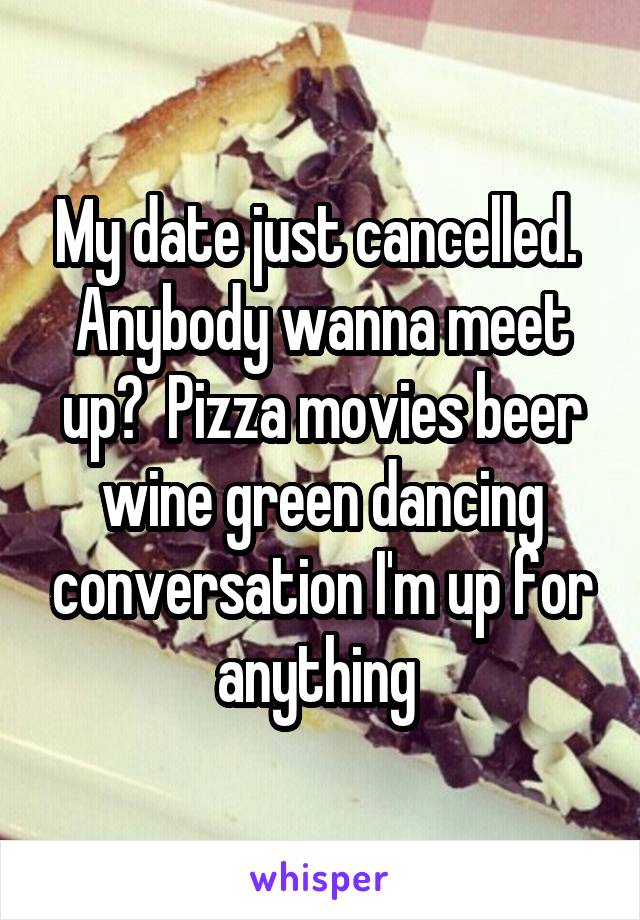My date just cancelled.  Anybody wanna meet up?  Pizza movies beer wine green dancing conversation I'm up for anything 