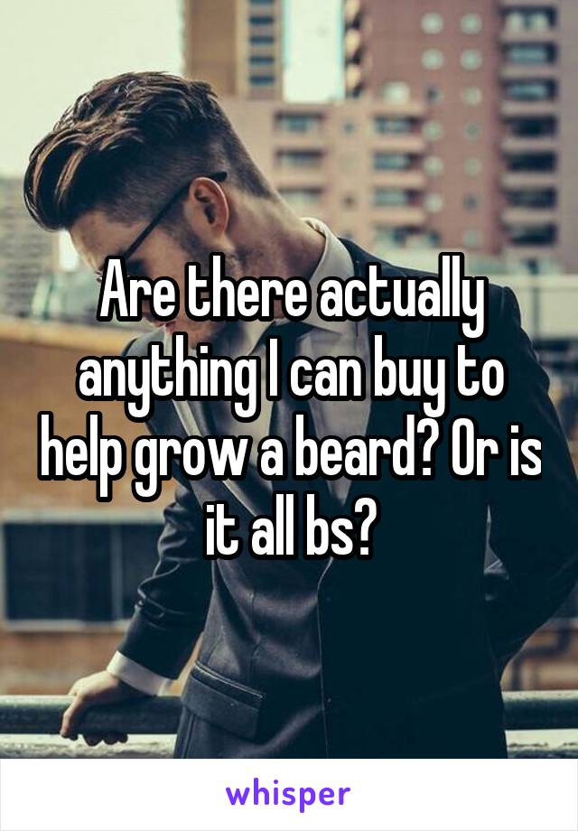 Are there actually anything I can buy to help grow a beard? Or is it all bs?