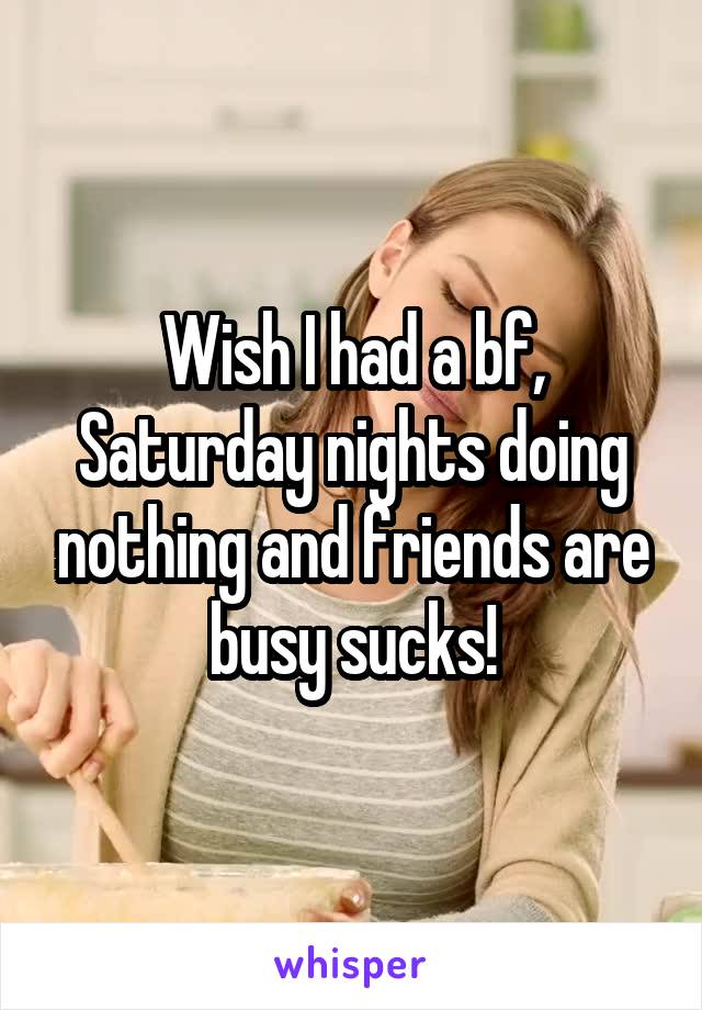 Wish I had a bf, Saturday nights doing nothing and friends are busy sucks!