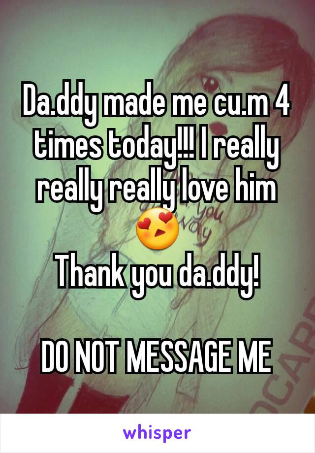Da.ddy made me cu.m 4 times today!!! I really really really love him 😍
Thank you da.ddy!

DO NOT MESSAGE ME