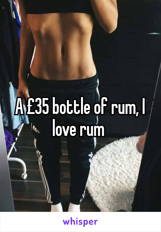 A £35 bottle of rum, I love rum 