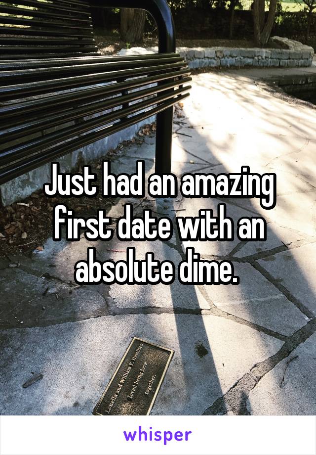Just had an amazing first date with an absolute dime. 