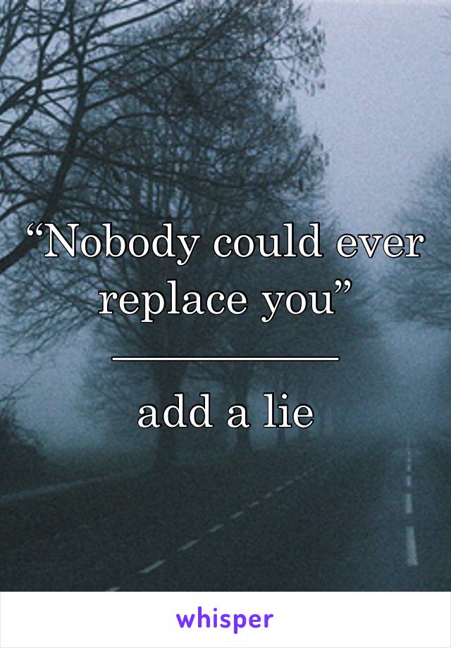 “Nobody could ever replace you”
—————
add a lie
