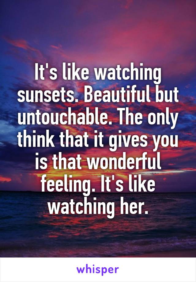 It's like watching sunsets. Beautiful but untouchable. The only think that it gives you is that wonderful feeling. It's like watching her.