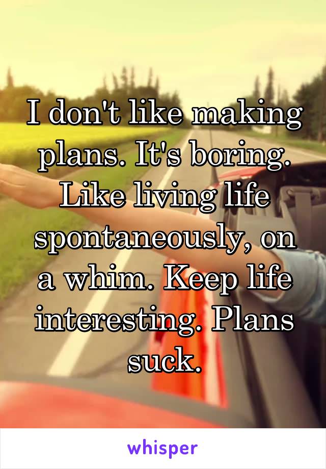 I don't like making plans. It's boring. Like living life spontaneously, on a whim. Keep life interesting. Plans suck.