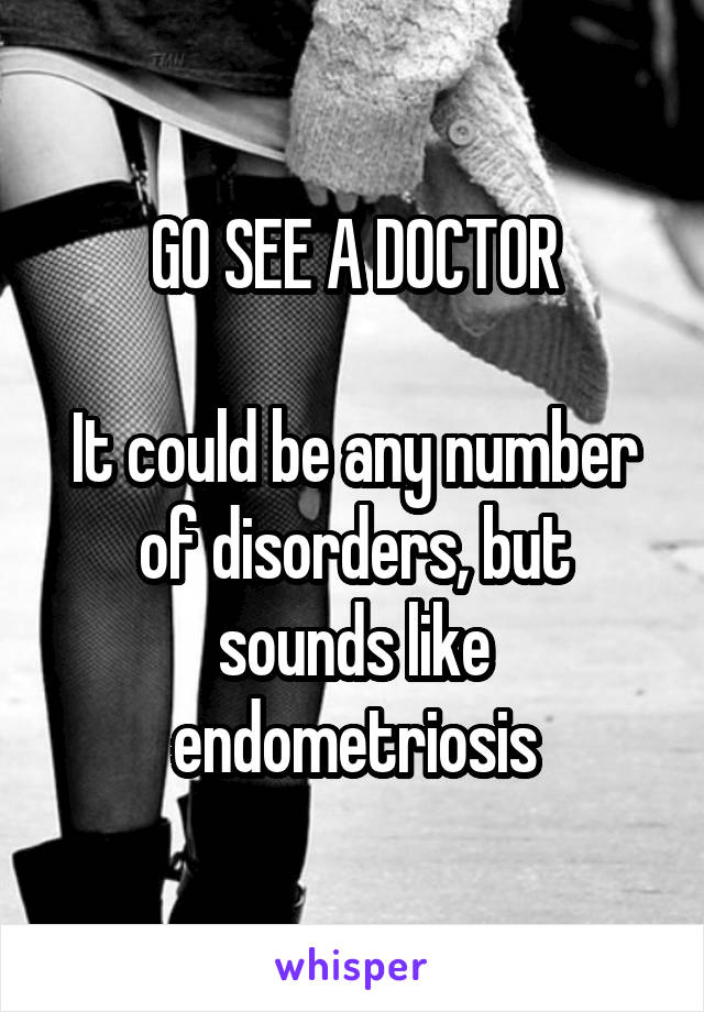 GO SEE A DOCTOR

It could be any number of disorders, but sounds like endometriosis