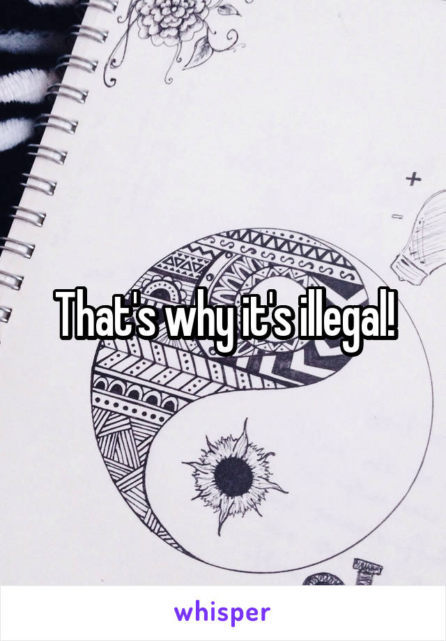 That's why it's illegal!