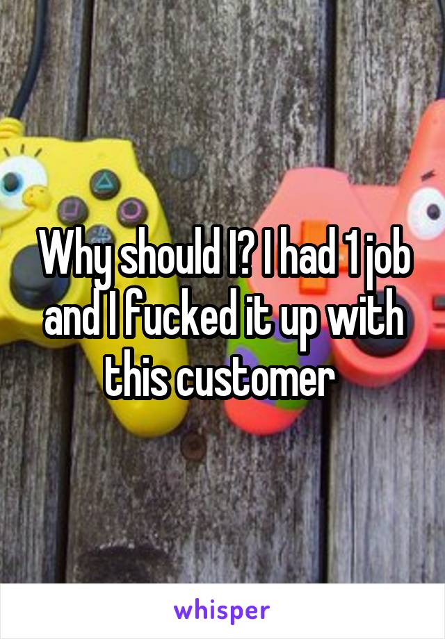 Why should I? I had 1 job and I fucked it up with this customer 