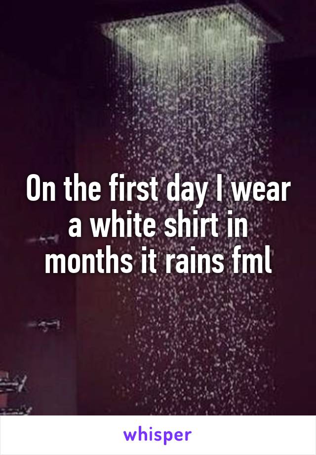 On the first day I wear a white shirt in months it rains fml