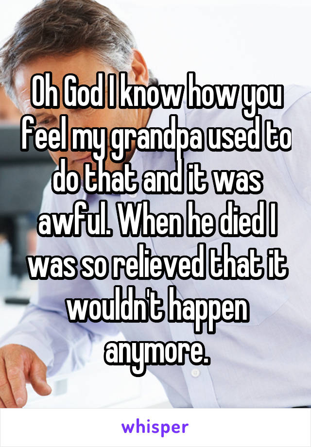 Oh God I know how you feel my grandpa used to do that and it was awful. When he died I was so relieved that it wouldn't happen anymore.