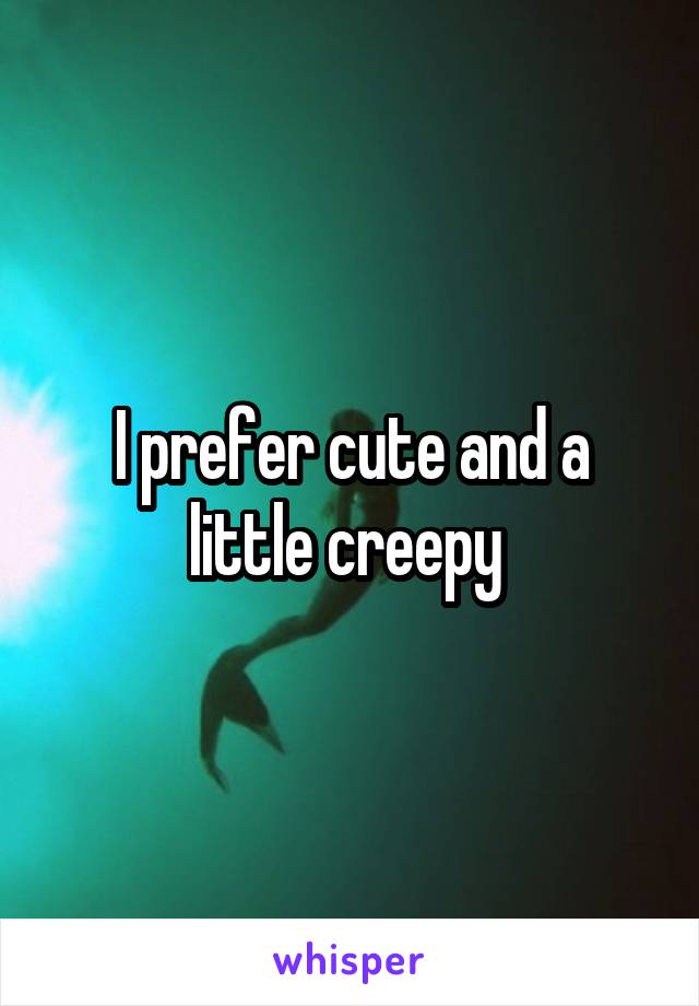 I prefer cute and a little creepy 