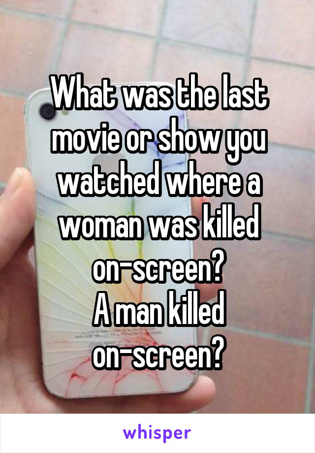 What was the last movie or show you watched where a woman was killed on-screen?
A man killed on-screen?