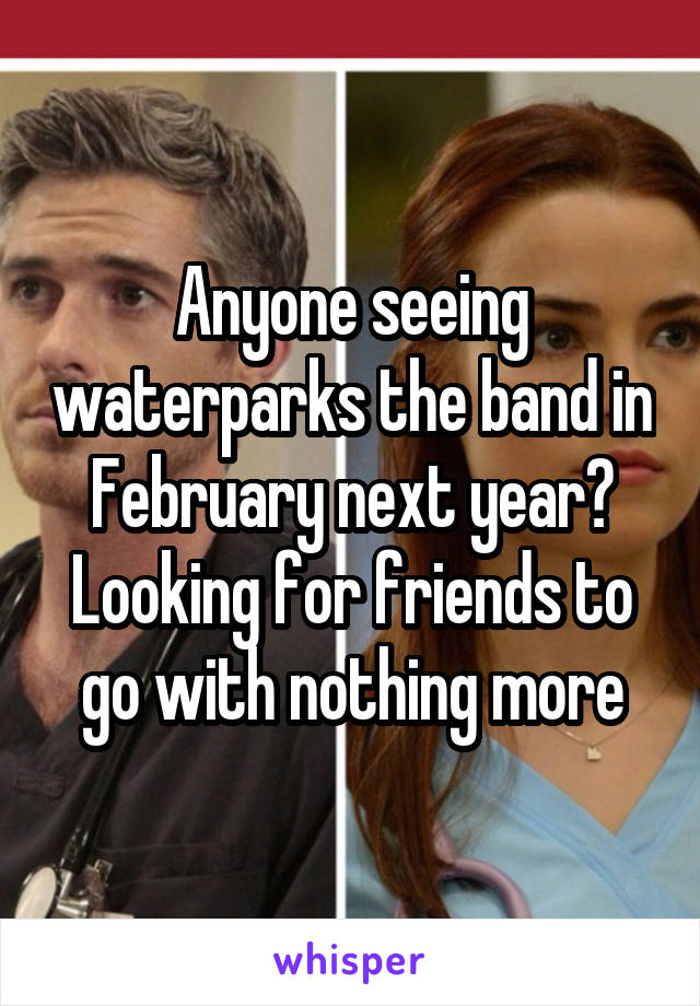 Anyone seeing waterparks the band in February next year? Looking for friends to go with nothing more