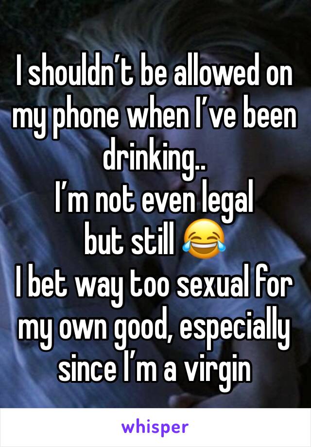 I shouldn’t be allowed on my phone when I’ve been drinking..
I’m not even legal but still 😂
I bet way too sexual for my own good, especially since I’m a virgin 