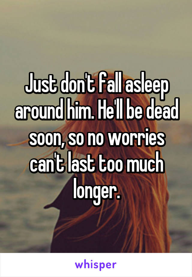Just don't fall asleep around him. He'll be dead soon, so no worries can't last too much longer.