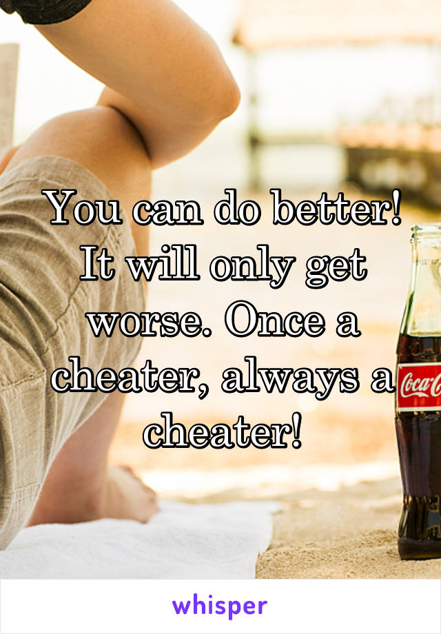 You can do better! It will only get worse. Once a cheater, always a cheater!