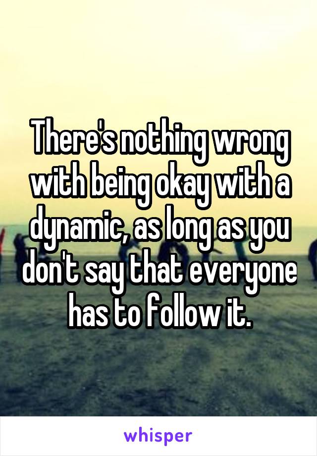 There's nothing wrong with being okay with a dynamic, as long as you don't say that everyone has to follow it.