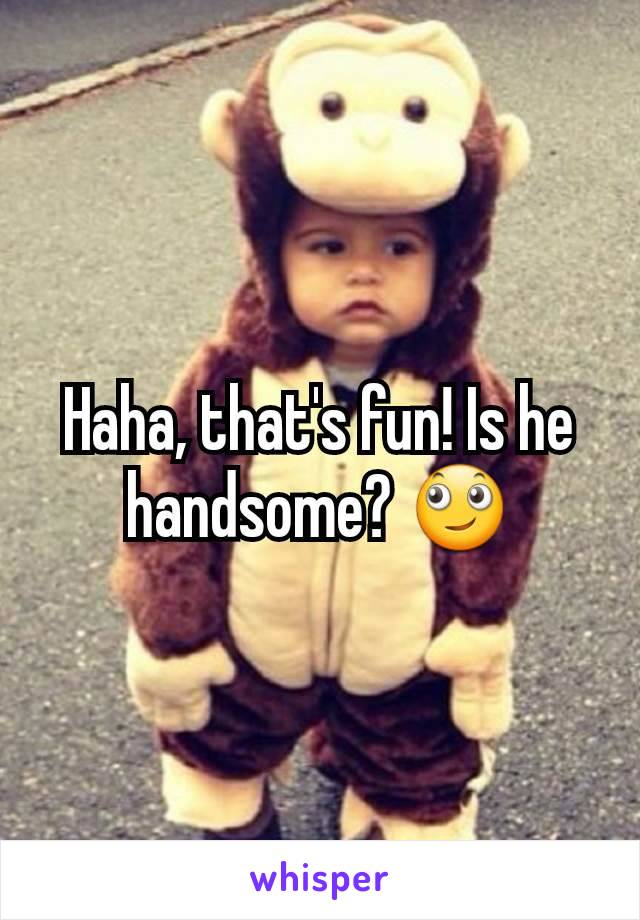 Haha, that's fun! Is he handsome? 🙄
