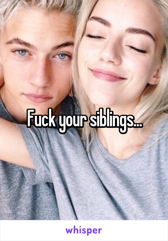 Fuck your siblings...
