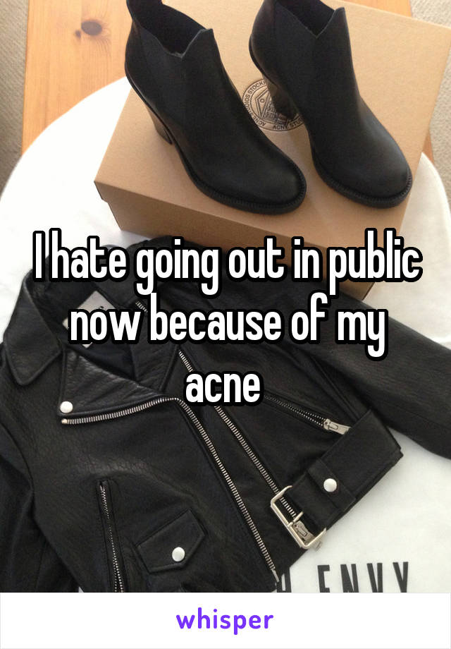 I hate going out in public now because of my acne 