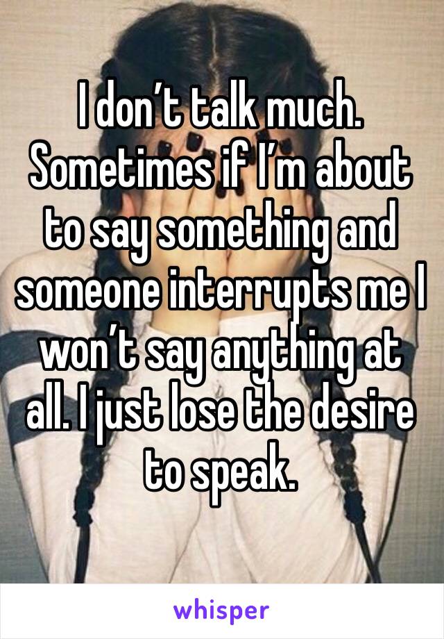 I don’t talk much. Sometimes if I’m about to say something and someone interrupts me I won’t say anything at all. I just lose the desire to speak.