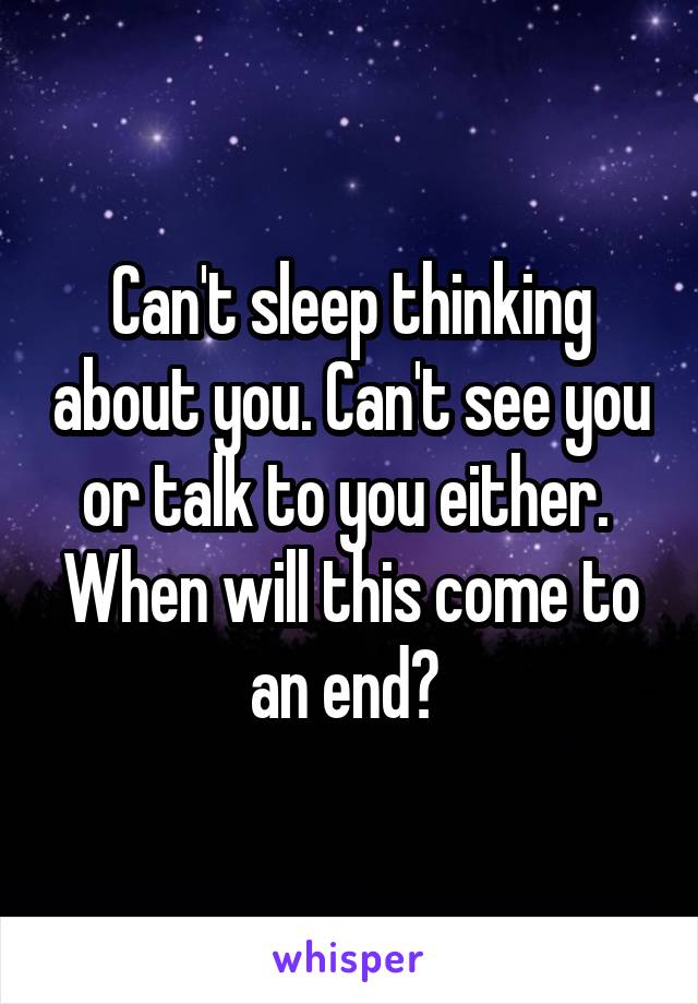 Can't sleep thinking about you. Can't see you or talk to you either. 
When will this come to an end? 