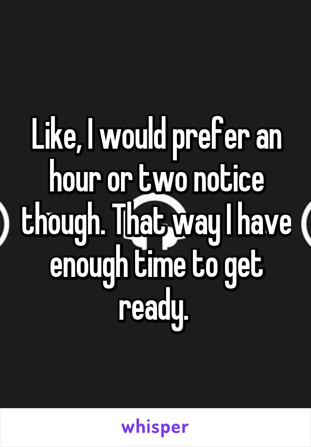 Like, I would prefer an hour or two notice though. That way I have enough time to get ready. 
