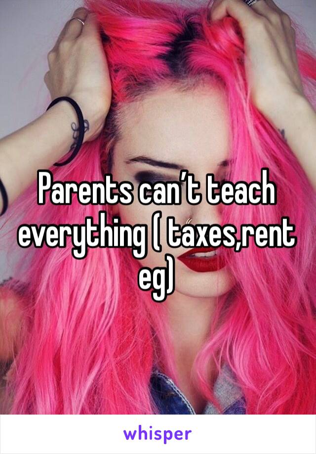 Parents can’t teach everything ( taxes,rent eg) 