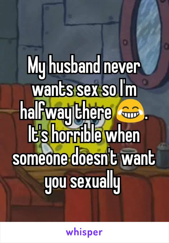 My husband never wants sex so I'm halfway there 😂. It's horrible when someone doesn't want you sexually 