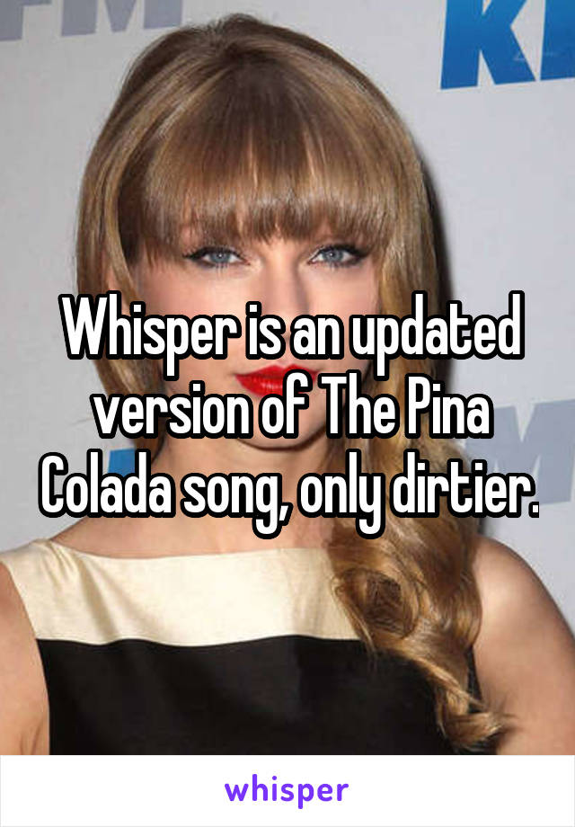 Whisper is an updated version of The Pina Colada song, only dirtier.