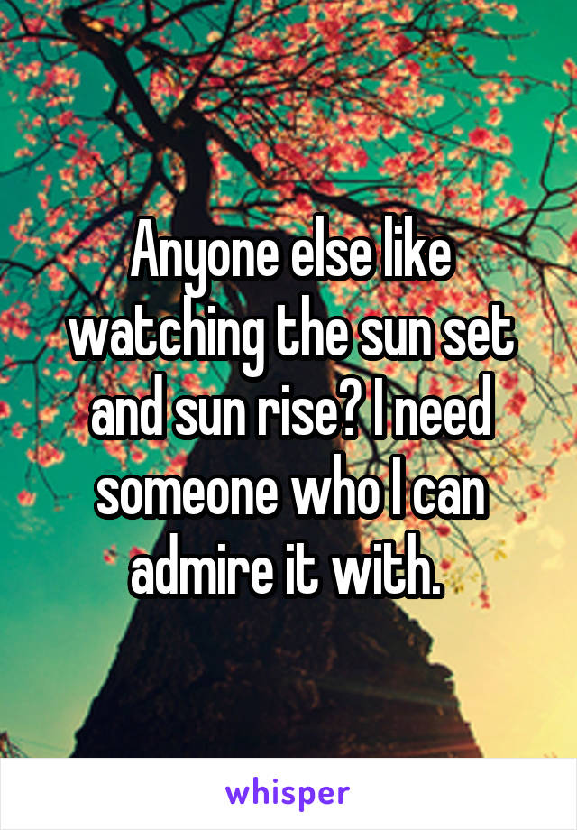 Anyone else like watching the sun set and sun rise? I need someone who I can admire it with. 