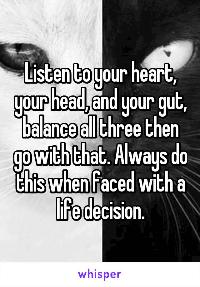 Listen to your heart, your head, and your gut, balance all three then go with that. Always do this when faced with a life decision.