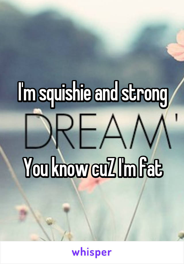 I'm squishie and strong


You know cuZ I'm fat