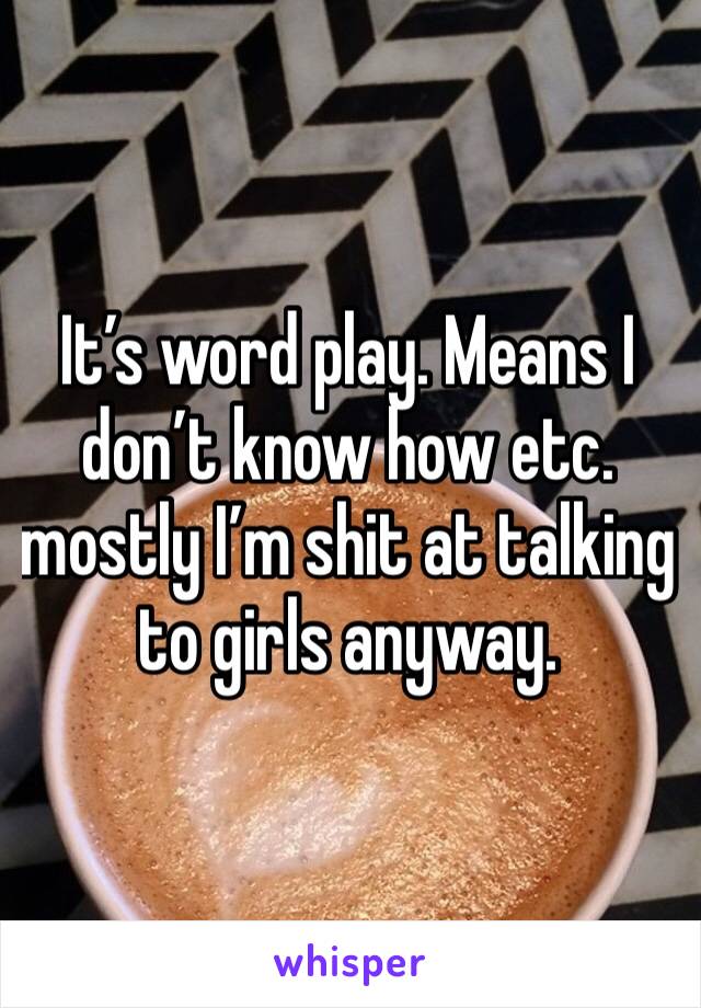 It’s word play. Means I don’t know how etc. mostly I’m shit at talking to girls anyway.