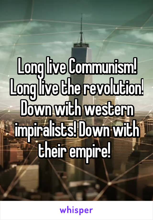 Long live Communism! Long live the revolution! Down with western impiralists! Down with their empire!  